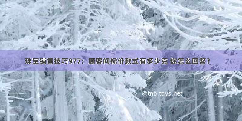 珠宝销售技巧977：顾客问标价款式有多少克 你怎么回答？