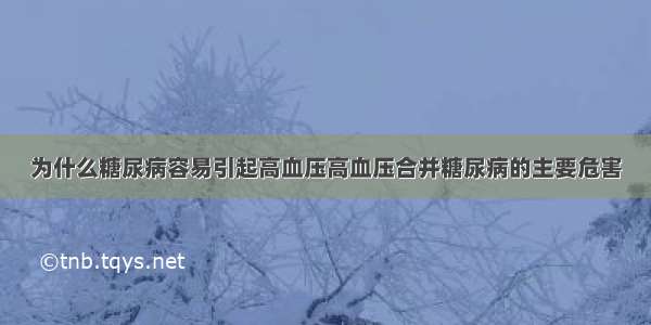 为什么糖尿病容易引起高血压高血压合并糖尿病的主要危害