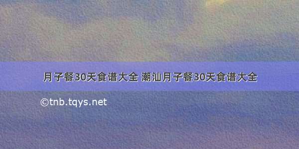 月子餐30天食谱大全 潮汕月子餐30天食谱大全