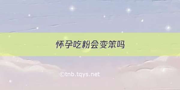 怀孕吃粉会变笨吗