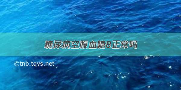 糖尿病空腹血糖8正常吗