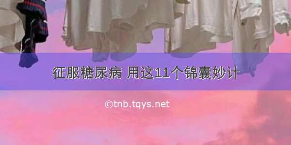 征服糖尿病 用这11个锦囊妙计