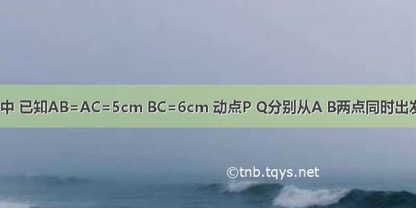 在等腰△ABC中 已知AB=AC=5cm BC=6cm 动点P Q分别从A B两点同时出发 沿AB BC方