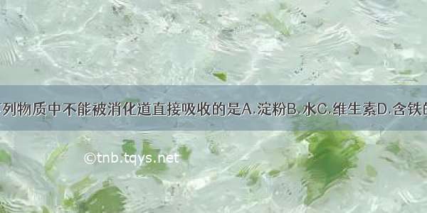 单选题下列物质中不能被消化道直接吸收的是A.淀粉B.水C.维生素D.含铁的无机盐