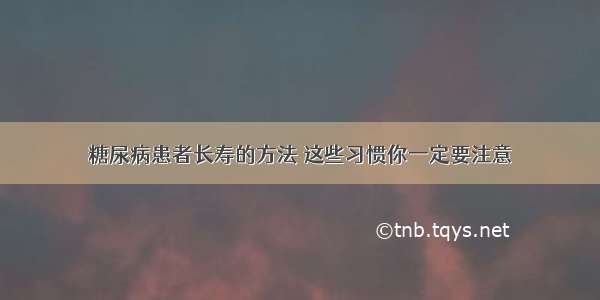 糖尿病患者长寿的方法 这些习惯你一定要注意