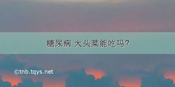 糖尿病 大头菜能吃吗？