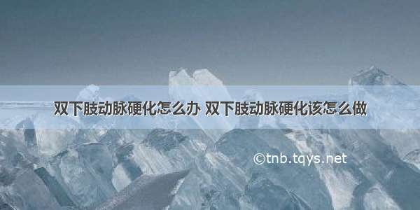 双下肢动脉硬化怎么办 双下肢动脉硬化该怎么做