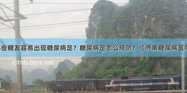 哪些糖友容易出现糖尿病足？糖尿病足怎么预防？【济南糖尿病医院】