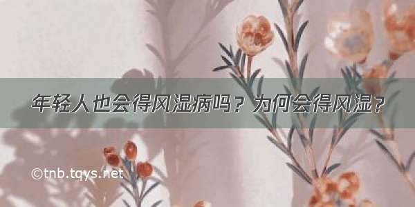 年轻人也会得风湿病吗？为何会得风湿？