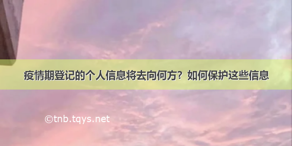 疫情期登记的个人信息将去向何方？如何保护这些信息