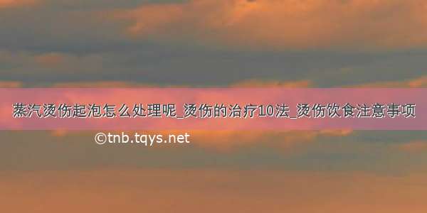 蒸汽烫伤起泡怎么处理呢_烫伤的治疗10法_烫伤饮食注意事项