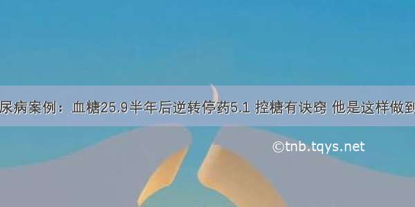 糖尿病案例：血糖25.9半年后逆转停药5.1 控糖有诀窍 他是这样做到的