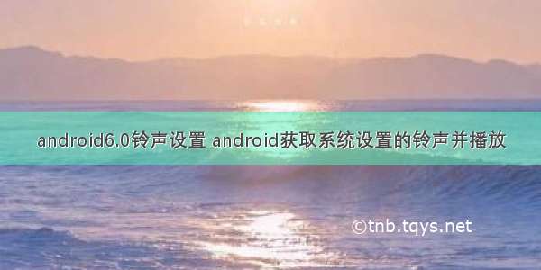android6.0铃声设置 android获取系统设置的铃声并播放