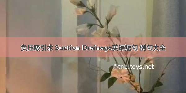 负压吸引术 Suction Drainage英语短句 例句大全