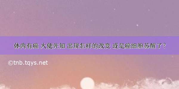 体内有癌 大便先知 出现怎样的改变 或是癌细胞苏醒了？