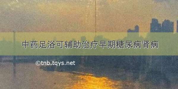 中药足浴可辅助治疗早期糖尿病肾病