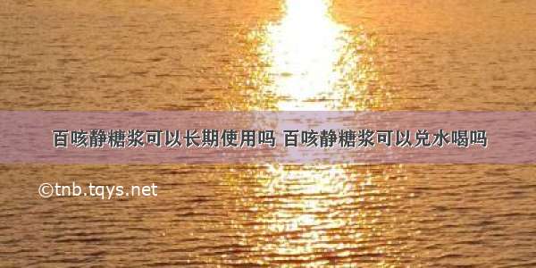 百咳静糖浆可以长期使用吗 百咳静糖浆可以兑水喝吗