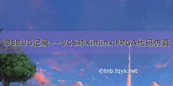 DEBUG记录——VCS对Xinlinx FPGA代码仿真