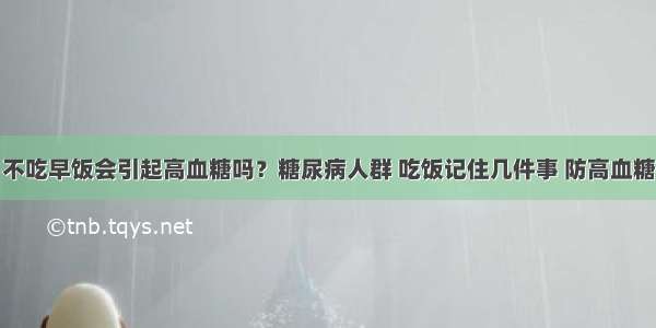 不吃早饭会引起高血糖吗？糖尿病人群 吃饭记住几件事 防高血糖