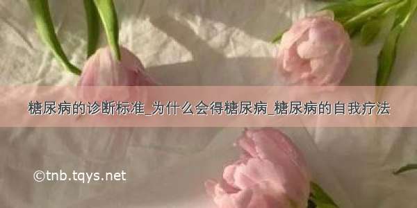 糖尿病的诊断标准_为什么会得糖尿病_糖尿病的自我疗法