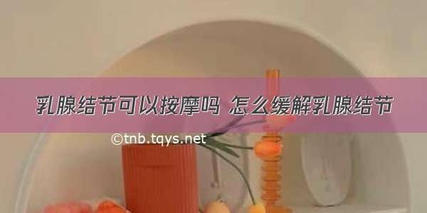 乳腺结节可以按摩吗 怎么缓解乳腺结节