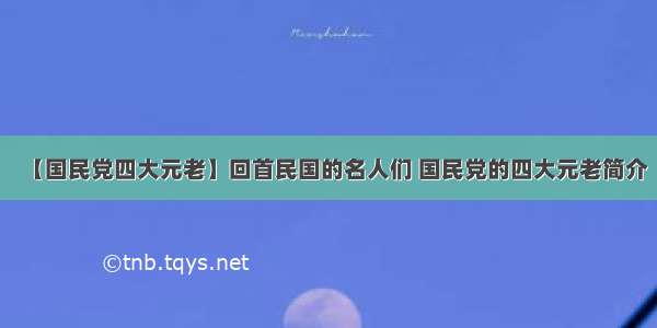 【国民党四大元老】回首民国的名人们 国民党的四大元老简介