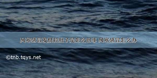 风寒感冒发烧拉肚子是怎么回事 风寒感冒怎么办