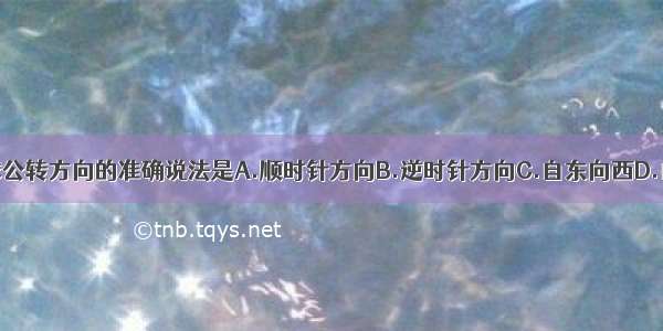 关于地球公转方向的准确说法是A.顺时针方向B.逆时针方向C.自东向西D.自西向东