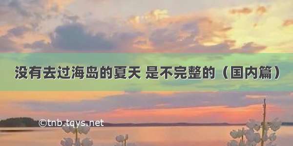 没有去过海岛的夏天 是不完整的（国内篇）