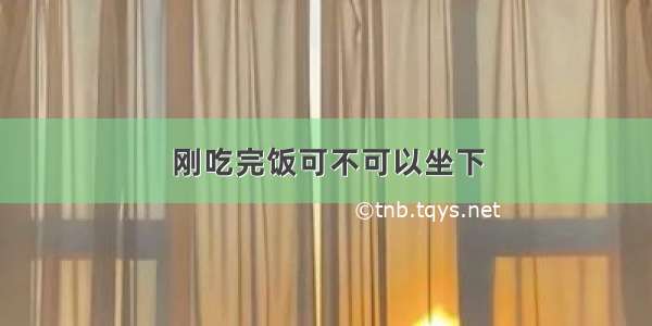 刚吃完饭可不可以坐下