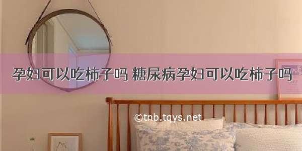 孕妇可以吃柿子吗 糖尿病孕妇可以吃柿子吗