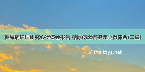 糖尿病护理研究心得体会报告 糖尿病患者护理心得体会(二篇)