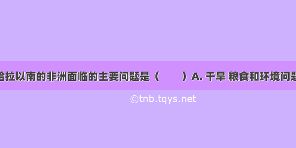 目前 撒哈拉以南的非洲面临的主要问题是（　　）A. 干旱 粮食和环境问题B. 人口 