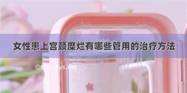 女性患上宫颈糜烂有哪些管用的治疗方法