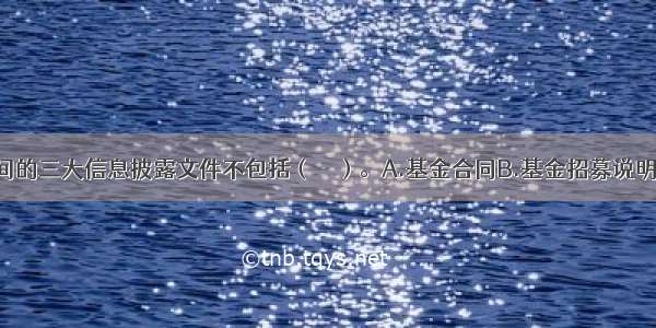 基金募集期间的三大信息披露文件不包括（　　）。A.基金合同B.基金招募说明书C.基金份