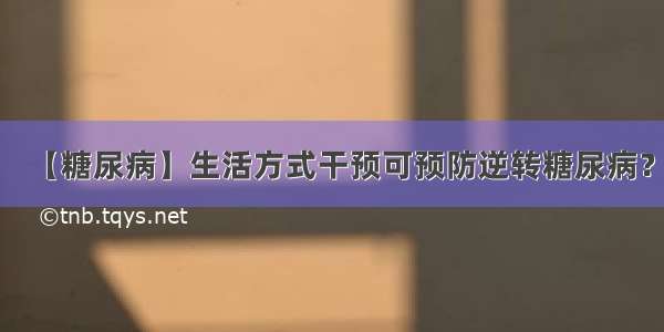 【糖尿病】生活方式干预可预防逆转糖尿病？