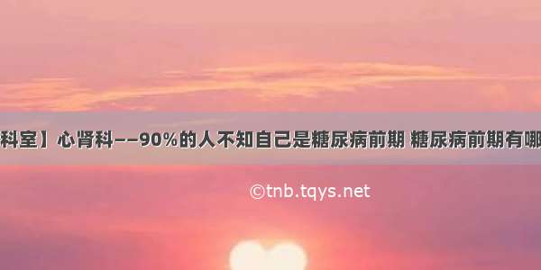 【特色科室】心肾科——90%的人不知自己是糖尿病前期 糖尿病前期有哪些信号？