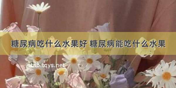 糖尿病吃什么水果好 糖尿病能吃什么水果