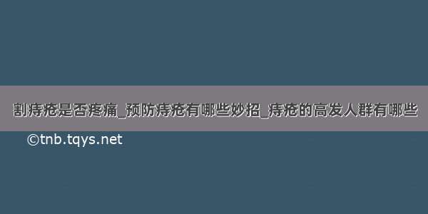 割痔疮是否疼痛_预防痔疮有哪些妙招_痔疮的高发人群有哪些