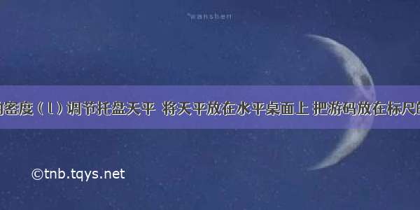 测金属块的密度（l）调节托盘天平．将天平放在水平桌面上 把游码放在标尺的零刻度线