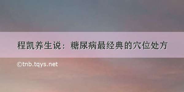 程凯养生说：糖尿病最经典的穴位处方