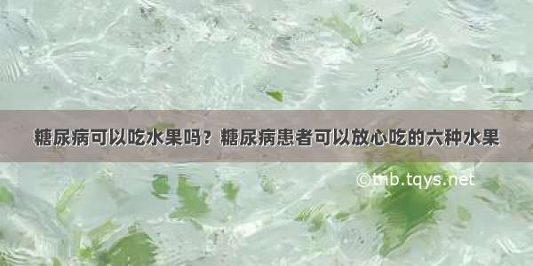 糖尿病可以吃水果吗？糖尿病患者可以放心吃的六种水果