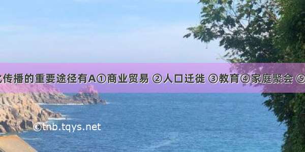 生活中文化传播的重要途径有A①商业贸易 ②人口迁徙 ③教育④家庭聚会 ⑤电子网络A