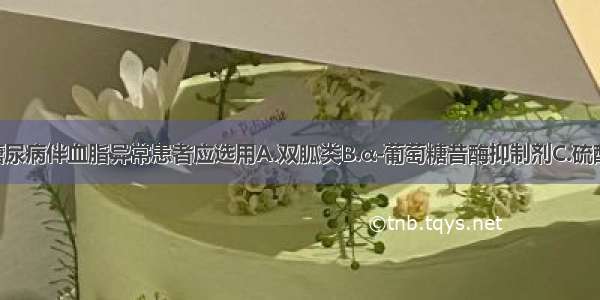 2型肥胖型糖尿病伴血脂异常患者应选用A.双胍类B.α-葡萄糖昔酶抑制剂C.硫酰脲类促胰岛