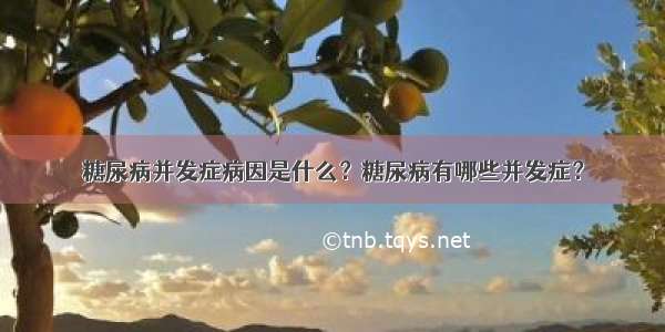 糖尿病并发症病因是什么？糖尿病有哪些并发症？