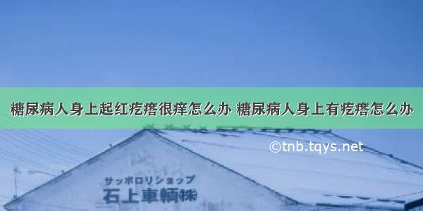 糖尿病人身上起红疙瘩很痒怎么办 糖尿病人身上有疙瘩怎么办