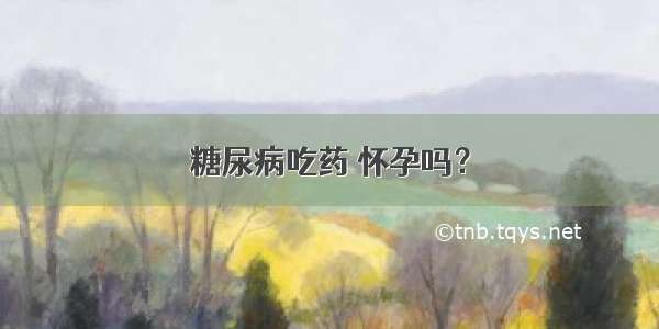 糖尿病吃药 怀孕吗？