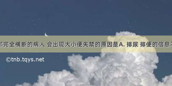 脊髓从胸部完全横断的病人 会出现大小便失禁的原因是A. 排尿 排便的信息不能传到脊