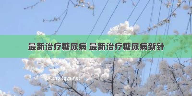 最新治疗糖尿病 最新治疗糖尿病新针