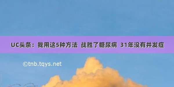 UC头条：我用这5种方法  战胜了糖尿病  31年没有并发症